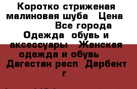 Коротко стриженая малиновая шуба › Цена ­ 10 000 - Все города Одежда, обувь и аксессуары » Женская одежда и обувь   . Дагестан респ.,Дербент г.
